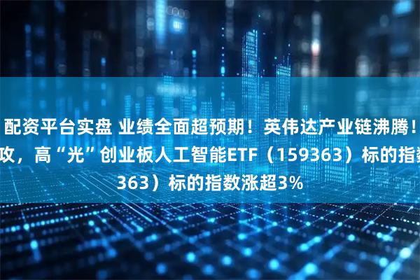 配资平台实盘 业绩全面超预期！英伟达产业链沸腾！光模块上攻，高“光”创业板人工智能ETF（159363）标的指数涨超3%