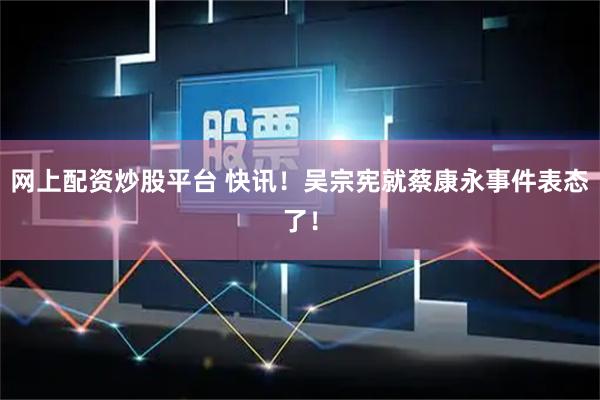 网上配资炒股平台 快讯！吴宗宪就蔡康永事件表态了！
