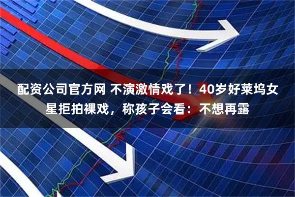 配资公司官方网 不演激情戏了！40岁好莱坞女星拒拍裸戏，称孩子会看：不想再露